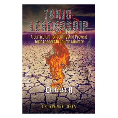 "Toxic Leadership: A Curriculum To Identify And Prevent Toxic Leaders In Church Ministry" - "" (