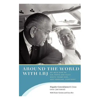 "Around the World with LBJ: My Wild Ride as Air Force One Pilot, White House Aide, and Personal 