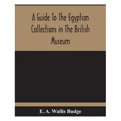 "A Guide To The Egyptian Collections In The British Museum" - "" ("A. Wallis Budge E.")