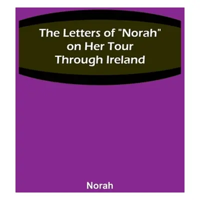 "The Letters of Norah on Her Tour Through Ireland" - "" ("Norah")