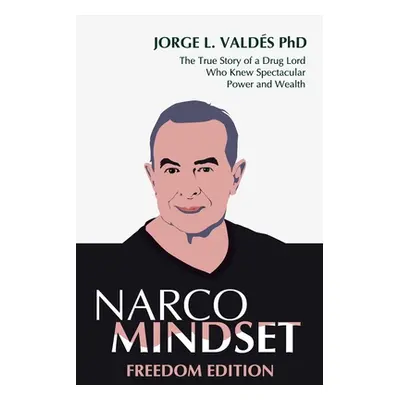 "Narco Mindset: Freedom Edition: The True Story of a Drug Lord Who Knew Spectacular Power and We