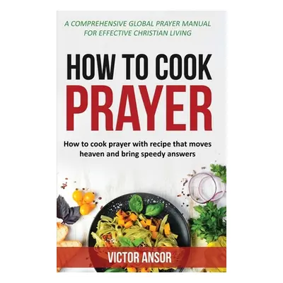 "How to Cook Prayer: How To Cook Prayer with Recipe That Moves Heaven And Bring Speedy Answers" 