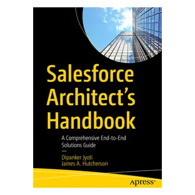 "Salesforce Architect's Handbook: A Comprehensive End-To-End Solutions Guide" - "" ("Jyoti Dipan