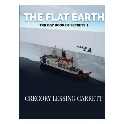 "The Flat Earth Trilogy Book of Secrets I" - "" ("Garrett Gregory Lessing")