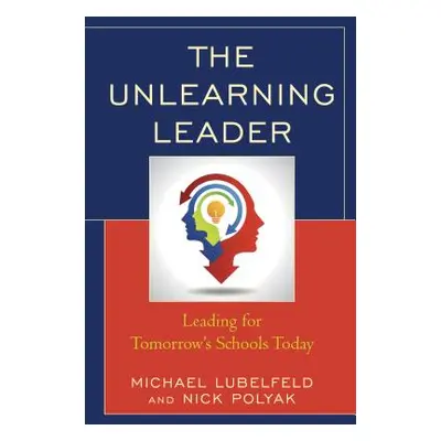 "The Unlearning Leader: Leading for Tomorrow's Schools Today" - "" ("Lubelfeld Michael")