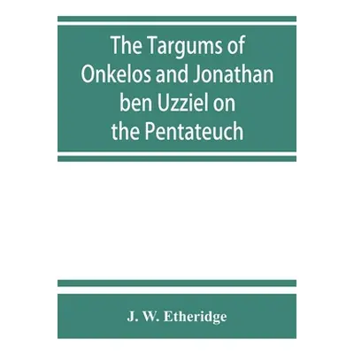 "The Targums of Onkelos and Jonathan ben Uzziel on the Pentateuch: with the fragments of the Jer