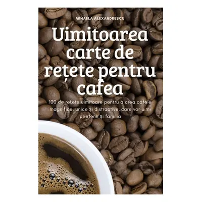 "Uimitoarea carte de rețete pentru cafea" - "" ("Mihaela Alexandrescu")