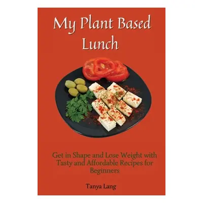 "My Plant Based Lunch: Get in Shape and Lose Weight with Tasty and Affordable Recipes for Beginn