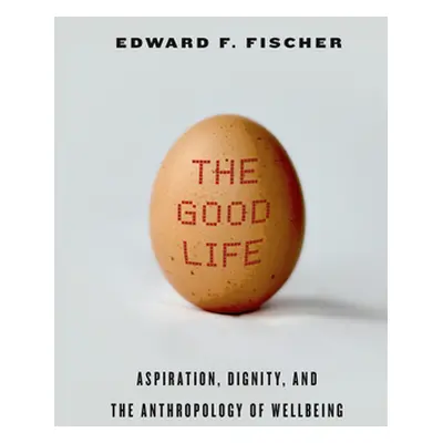 "The Good Life: Aspiration, Dignity, and the Anthropology of Wellbeing" - "" ("Fischer Edward F.