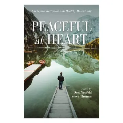 "Peaceful at Heart: Anabaptist Reflections on Healthy Masculinity" - "" ("Neufeld Don")