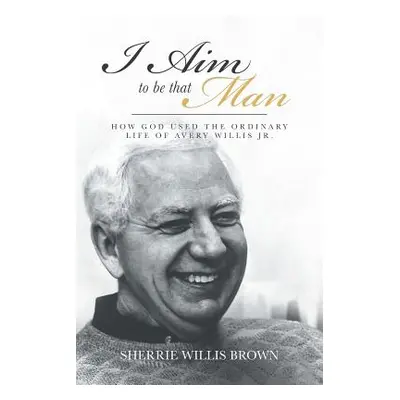 "I Aim to Be That Man: How God Used the Ordinary Life of Avery Willis Jr." - "" ("Willis Brown S