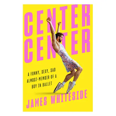 "Center Center: A Funny, Sexy, Sad Almost-Memoir of a Boy in Ballet" - "" ("Whiteside James")