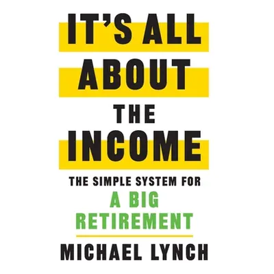 "It's All About The Income: The Simple System for a Big Retirement" - "" ("Lynch Michael")