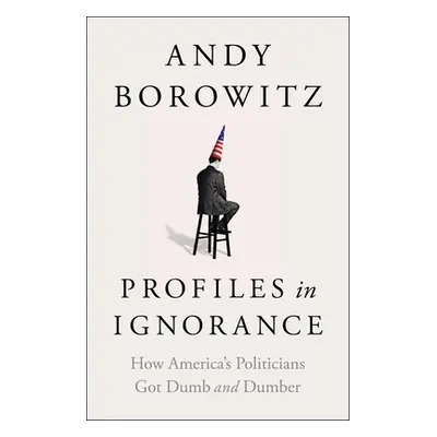 "Profiles in Ignorance: How America's Politicians Got Dumb and Dumber" - "" ("Borowitz Andy")