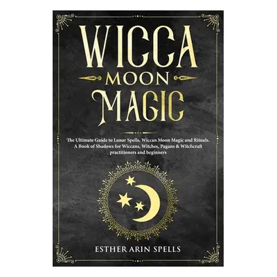 "Wicca Moon Magic: The Ultimate Guide to Lunar Spells, Wiccan Moon Magic and Rituals. A Book of 