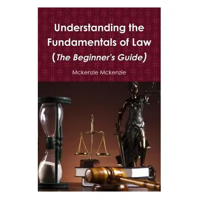 "Understanding the Fundamentals of Law (The Beginner's Guide)" - "" ("McKenzie McKenzie")