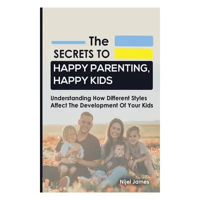 "The Secrets to Happy Parenting, Happy Kids: Understanding How Different Styles Affect The Devel