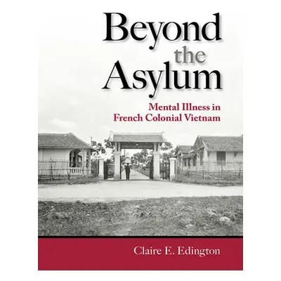 "Beyond the Asylum: Mental Illness in French Colonial Vietnam" - "" ("Edington Claire E.")