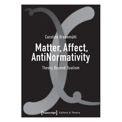 "Matter, Affect, Antinormativity: Theory Beyond Dualism" - "" ("Braunmuhl Caroline")