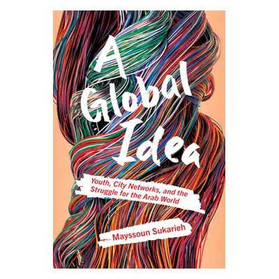 "A Global Idea: Youth, City Networks, and the Struggle for the Arab World" - "" ("Sukarieh Mayss