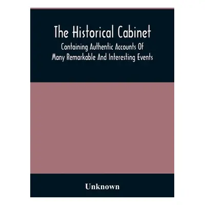 "The Historical Cabinet; Containing Authentic Accounts Of Many Remarkable And Interesting Events