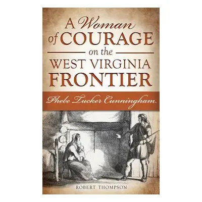 "A Woman of Courage on the West Virginia Frontier: Phebe Tucker Cunningham" - "" ("Thompson Robe