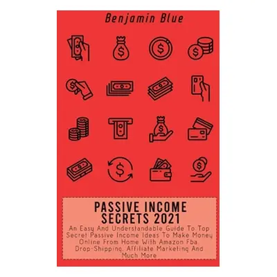 "Passive Income Secrets 2021: An Easy And Understandable Guide To Top Secret Passive Income Idea