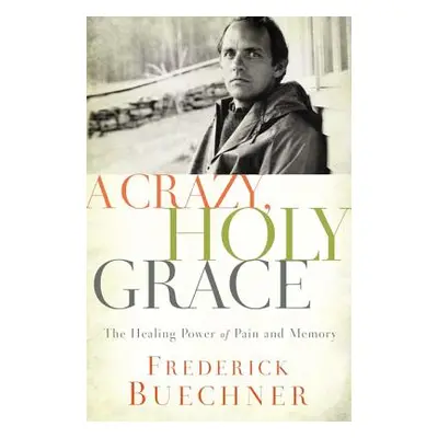 "A Crazy, Holy Grace: The Healing Power of Pain and Memory" - "" ("Buechner Frederick")