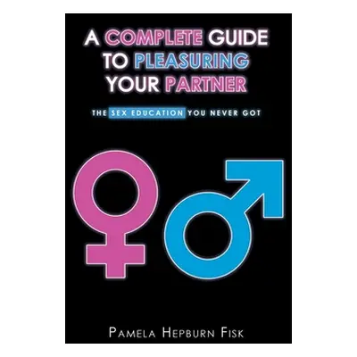 "A Complete Guide to Pleasuring Your Partner: The Sex Education You Never Got" - "" ("Fisk Pamel