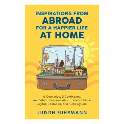 "Inspirations from Abroad for a Happier Life at Home. 9 Countries, 3 Continents, and what I Lear