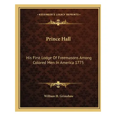 "Prince Hall: His First Lodge of Freemasons Among Colored Men in America 1775" - "" ("Grimshaw W