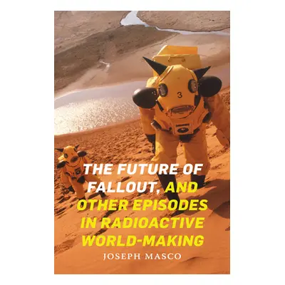 "The Future of Fallout, and Other Episodes in Radioactive World-Making" - "" ("Masco Joseph")