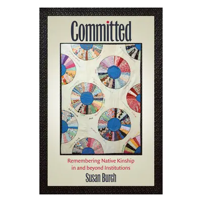 "Committed: Remembering Native Kinship in and beyond Institutions" - "" ("Burch Susan")