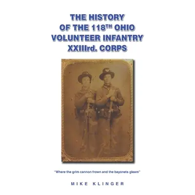 "The History of the 118th Ohio Volunteer Infantry XXIIIrd. Corps: Where the grim cannon frown an