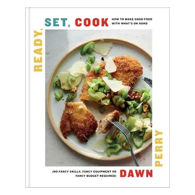 "Ready, Set, Cook: How to Make Good Food with What's on Hand (No Fancy Skills, Fancy Equipment, 