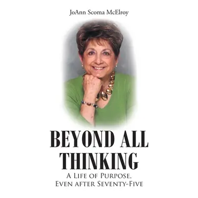 "Beyond All Thinking: A Life of Purpose, Even After Seventy-Five" - "" ("Scoma McElroy Joann")