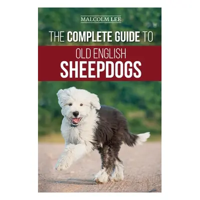 "The Complete Guide to Old English Sheepdogs: Finding, Selecting, Raising, Feeding, Training, an