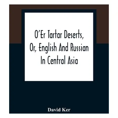 "O'Er Tartar Deserts, Or, English And Russian In Central Asia" - "" ("Ker David")