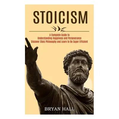 "Stoicism: A Complete Guide to Understanding Happiness and Perseverance