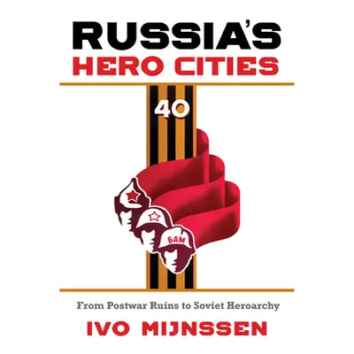 "Russia's Hero Cities: From Postwar Ruins to the Soviet Heroarchy" - "" ("Mijnssen Ivo")