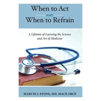 "When to Act and When to Refrain: A Lifetime of Learning the Science and Art of Medicine (revise