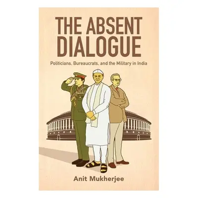 "The Absent Dialogue: Politicians, Bureaucrats, and the Military in India" - "" ("Mukherjee Anit