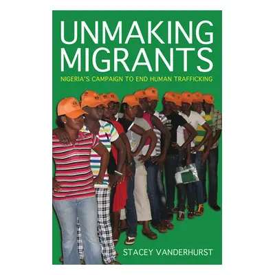 "Unmaking Migrants: Nigeria's Campaign to End Human Trafficking" - "" ("Vanderhurst Stacey")