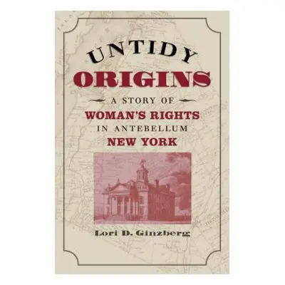 "Untidy Origins: A Story of Woman's Rights in Antebellum New York" - "" ("Ginzberg Lori D.")