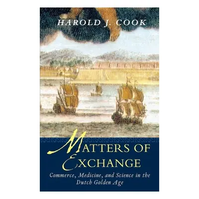 "Matters of Exchange: Commerce, Medicine, and Science in the Dutch Golden Age" - "" ("Cook Harol