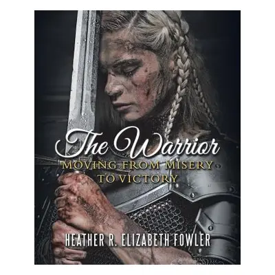 "The Warrior: Moving from Misery to Victory" - "" ("Fowler Heather R. Elizabeth")