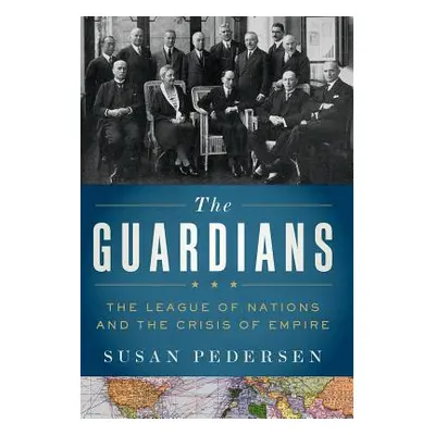 "The Guardians: The League of Nations and the Crisis of Empire" - "" ("Pedersen Susan")