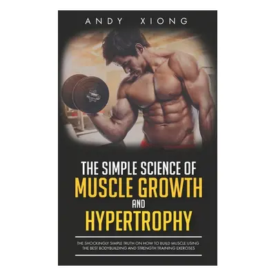 "The Simple Science of Muscle Growth and Hypertrophy: The Shockingly Simple Truth on How to Buil