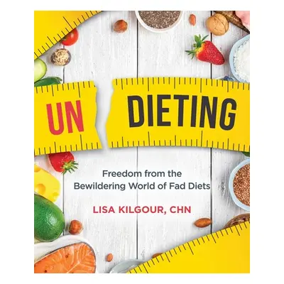 "Undieting: Freedom from the Bewildering World of Fad Diets" - "" ("Kilgour Lisa")