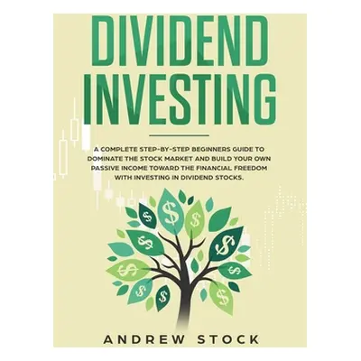 "Dividend Investing: A Complete Step-by-Step Beginners Guide to Dominate the Stock Market and Bu